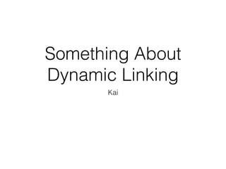 Something About
Dynamic Linking
Kai
 