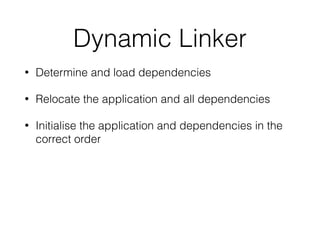 Dynamic Linker
• Determine and load dependencies
• Relocate the application and all dependencies
• Initialise the application and dependencies in the
correct order
 