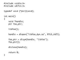 #include <stdio.h>
#include <dlfcn.h>
typedef void (*ptr)(void);
int main()
{
void *handle;
ptr foo_ptr;
libfoo();
handle = dlopen("libfoo_dyn.so", RTLD_LAZY);
foo_ptr = dlsym(handle, "libfoo");
foo_ptr();
dlclose(handle);
return 0;
}
 