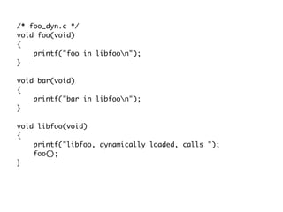 /* foo_dyn.c */
void foo(void)
{
printf("foo in libfoon");
}
void bar(void)
{
printf("bar in libfoon");
}
void libfoo(void)
{
printf("libfoo, dynamically loaded, calls ");
foo();
}
 