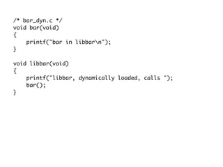 /* bar_dyn.c */
void bar(void)
{
printf("bar in libbarn");
}
void libbar(void)
{
printf("libbar, dynamically loaded, calls ");
bar();
}
 