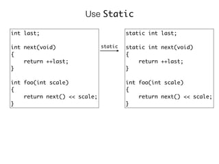 int last;
int next(void)
{
return ++last;
}
int foo(int scale)
{
return next() << scale; 
}
Use Static
static
static int last;
static int next(void)
{
return ++last;
}
int foo(int scale)
{
return next() << scale; 
}
 