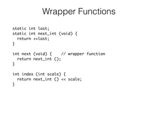 Wrapper Functions
static int last;
static int next_int (void) {
return ++last;
}
int next (void) { // wrapper function
return next_int ();
}
int index (int scale) {
return next_int () << scale;
}
 