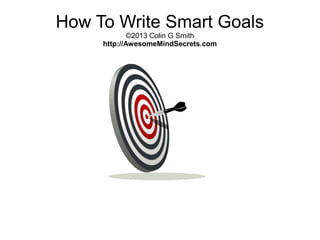 How To Write Smart Goals
©2014 Colin G Smith
http://AwesomeMindSecrets.com
 