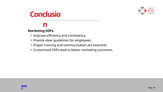 Marketing SOPs:
• Improve efficiency and consistency.
• Provide clear guidelines for employees.
• Proper training and communication are essential.
• Customized SOPs lead to better marketing outcomes.
Conclusio
n
Page 18
INDE
X
 