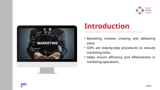 Next Slide
Page 4
• Marketing involves creating and delivering
value.
• SOPs are step-by-step procedures to execute
marketing tasks.
• Helps ensure efficiency and effectiveness in
marketing operations.
Introduction
INDE
X
 