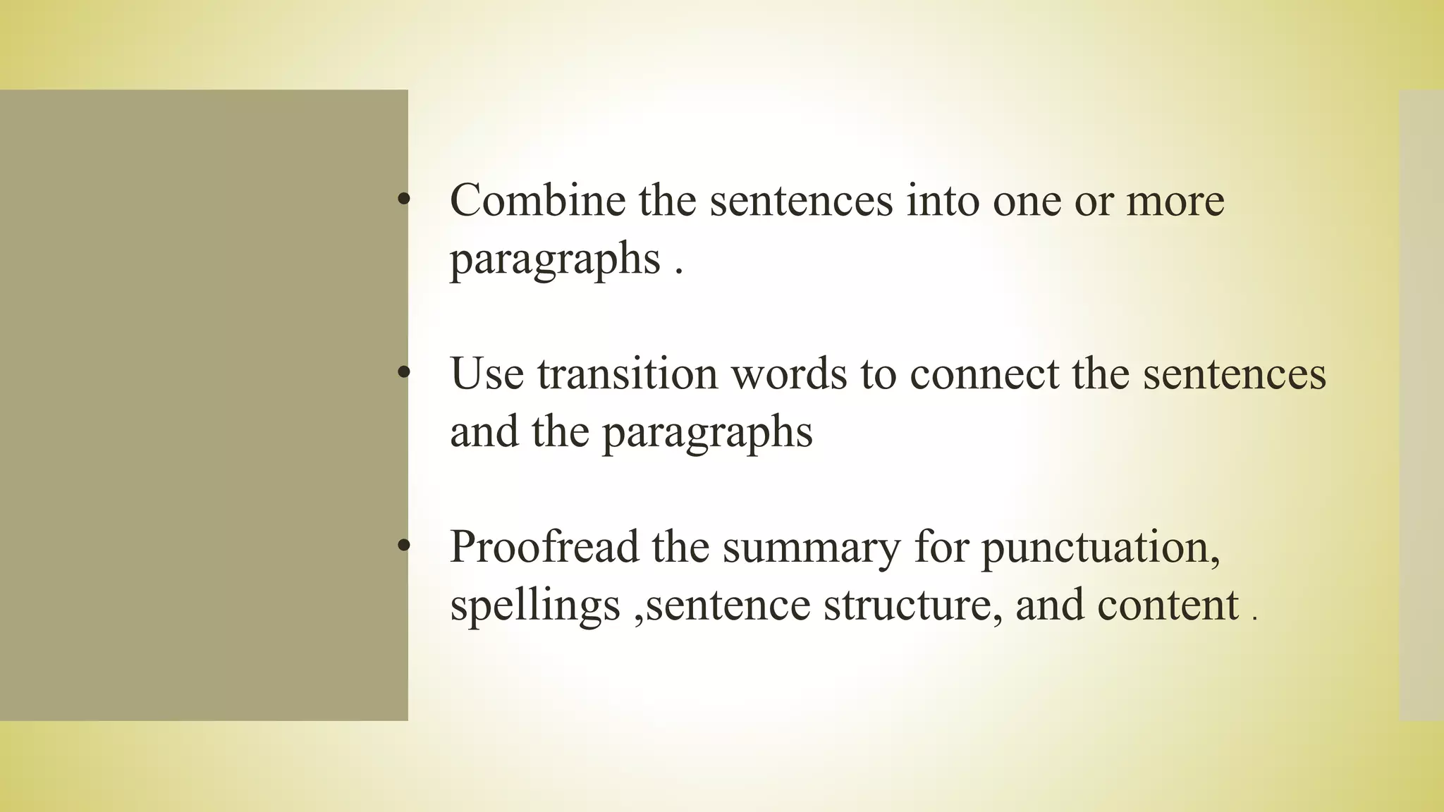 • Combine the sentences into one or more
paragraphs .
• Use transition words to connect the sentences
and the paragraphs
• Proofread the summary for punctuation,
spellings ,sentence structure, and content .
 