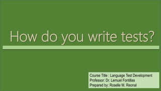 How do you write tests?
Course Title : Language Test Development
Professor: Dr. Lemuel Fontillas
Prepared by: Roselle M. Reonal
 