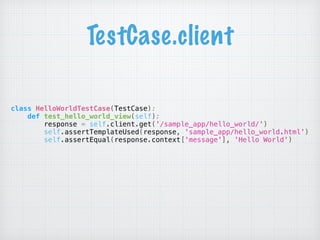 TestCase.client
class HelloWorldTestCase(TestCase): 
def test_hello_world_view(self): 
response = self.client.get('/sample_app/hello_world/') 
self.assertTemplateUsed(response, 'sample_app/hello_world.html') 
self.assertEqual(response.context['message'], 'Hello World')
 
