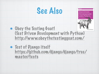 See Also
Obey the Testing Goat! 
(Test Driven Development with Python) 
http://www.obeythetestinggoat.com/
Test of Django itself 
https://github.com/django/django/tree/
master/tests
 