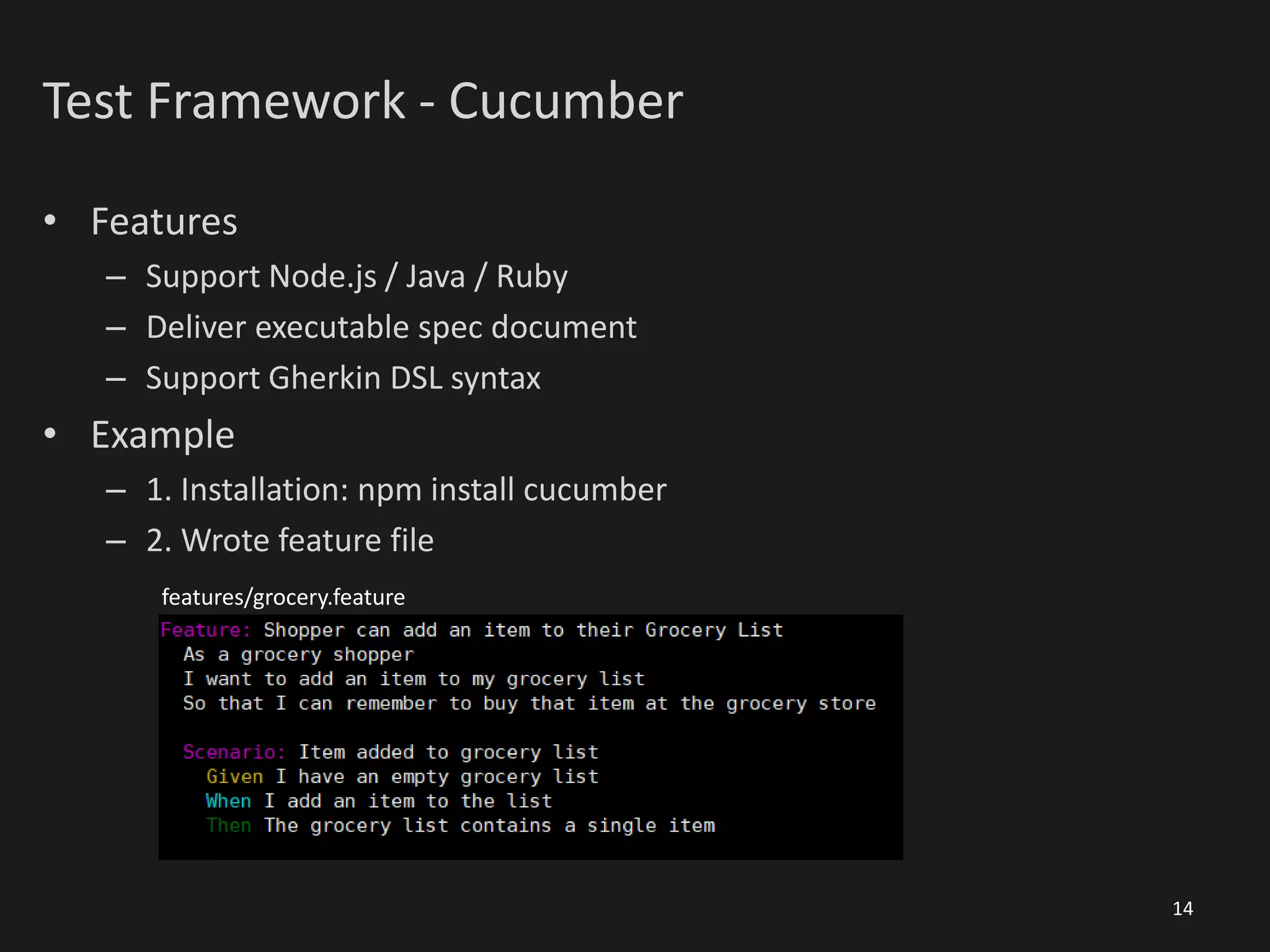Test Framework - Cucumber
• Features
– Support Node.js / Java / Ruby
– Deliver executable spec document
– Support Gherkin DSL syntax
• Example
– 1. Installation: npm install cucumber
– 2. Wrote feature file
14
features/grocery.feature
 