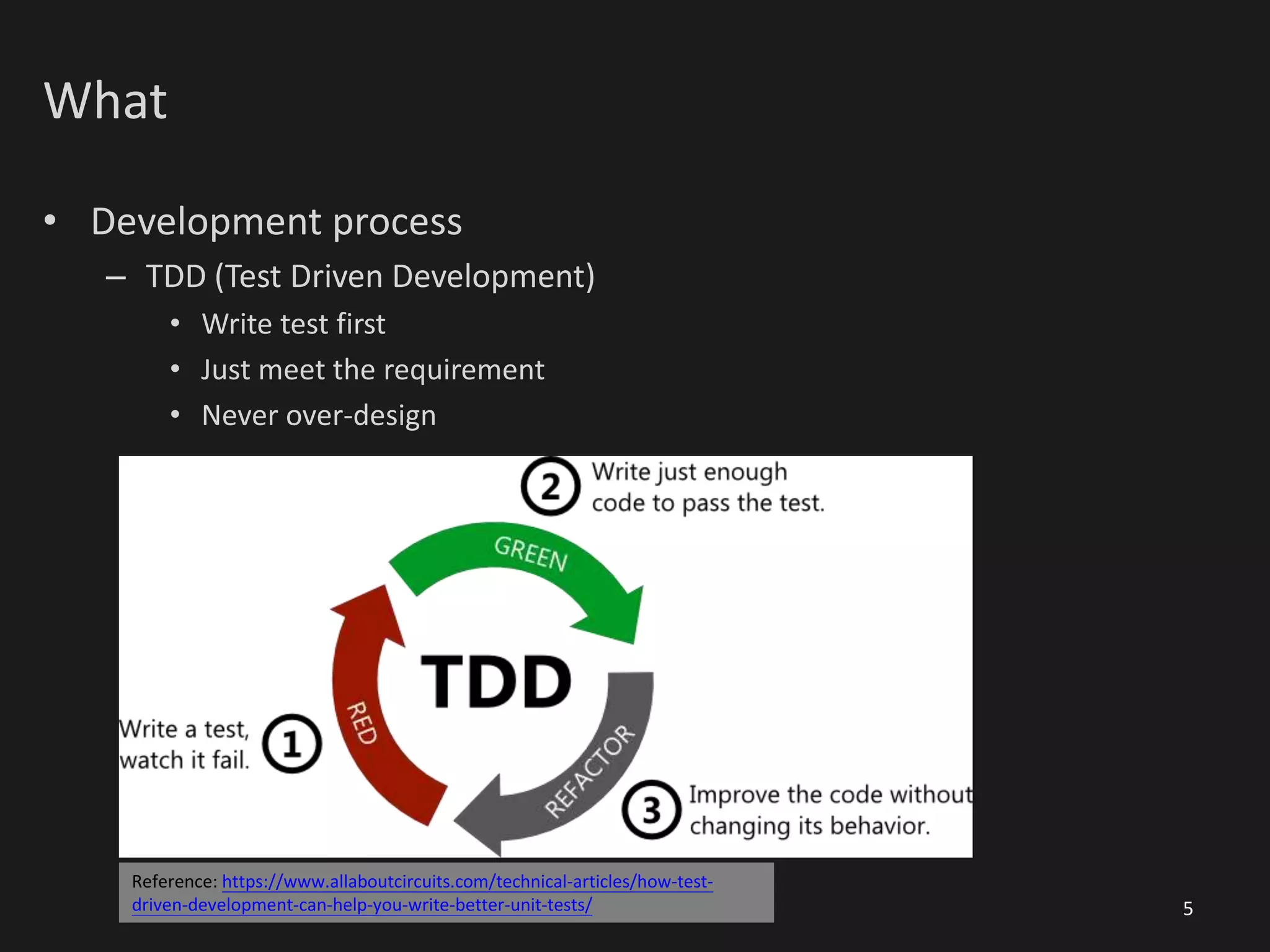 What
• Development process
– TDD (Test Driven Development)
• Write test first
• Just meet the requirement
• Never over-design
5
Reference: https://www.allaboutcircuits.com/technical-articles/how-test-
driven-development-can-help-you-write-better-unit-tests/
 
