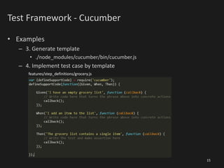 Test Framework - Cucumber
• Examples
– 3. Generate template
• ./node_modules/cucumber/bin/cucumber.js
– 4. Implement test case by template
15
features/step_definitions/grocery.js
 