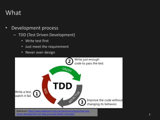 What
• Development process
– TDD (Test Driven Development)
• Write test first
• Just meet the requirement
• Never over-design
5
Reference: https://www.allaboutcircuits.com/technical-articles/how-test-
driven-development-can-help-you-write-better-unit-tests/
 
