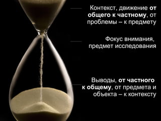Контекст, движение от
 общего к частному, от
 проблемы – к предмету

       Фокус внимания,
  предмет исследования




   Выводы, от частного
к общему, от предмета и
    объекта – к контексту


           16
 