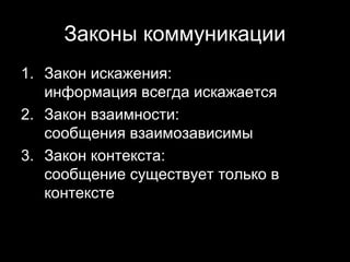 Законы коммуникации
1. Закон искажения:
   информация всегда искажается
2. Закон взаимности:
   сообщения взаимозависимы
3. Закон контекста:
   сообщение существует только в
   контексте


                            3
 