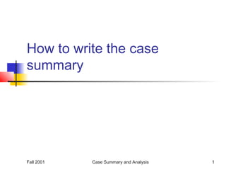 How to write the case
summary




Fall 2001   Case Summary and Analysis   1
 