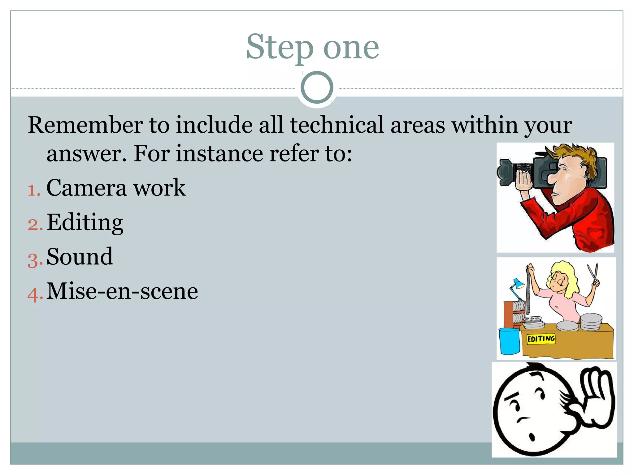 Step one
Remember to include all technical areas within your
answer. For instance refer to:
1. Camera work
2.Editing
3.Sound
4.Mise-en-scene
 