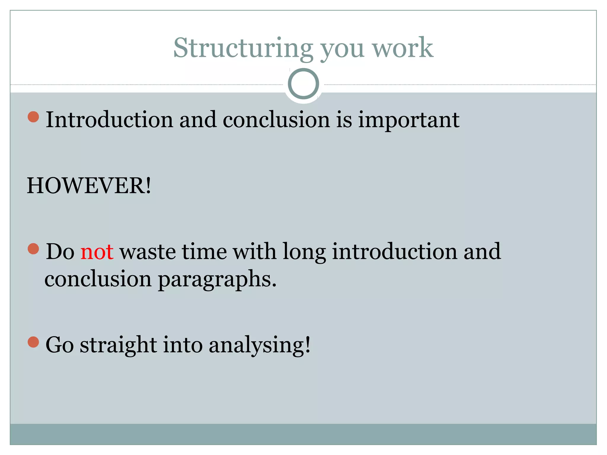 Structuring you work
Introduction and conclusion is important
HOWEVER!
Do not waste time with long introduction and
conclusion paragraphs.
Go straight into analysing!
 