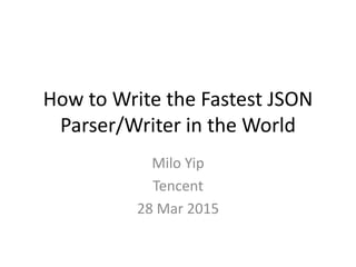 How to Write the Fastest JSON
Parser/Writer in the World
Milo Yip
Tencent
28 Mar 2015
 