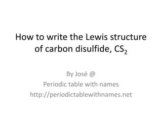 How to write the Lewis structure
   of carbon disulfide, CS2

                By José @
        Periodic table with names
   http://periodictablewithnames.net
 