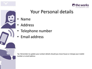 Your Personal details
• Name
• Address
• Telephone number
• Email address
Tip: Remember to update your contact details should you move house or change your mobile
number or email address
 