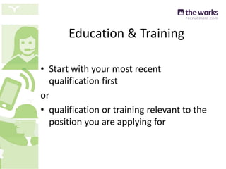 Education & Training
• Start with your most recent
qualification first
or
• qualification or training relevant to the
position you are applying for
 