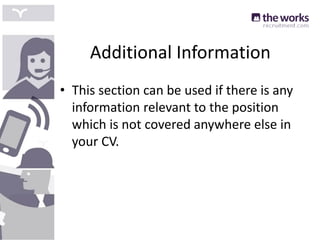 Additional Information
• This section can be used if there is any
information relevant to the position
which is not covered anywhere else in
your CV.
 