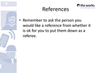 References
• Remember to ask the person you
would like a reference from whether it
is ok for you to put them down as a
referee.
 