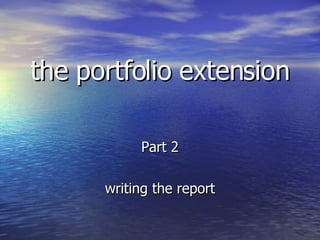 the portfolio extension Part 2 writing the report 