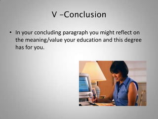 V -Conclusion

• In your concluding paragraph you might reflect on
  the meaning/value your education and this degree
  has for you.
 