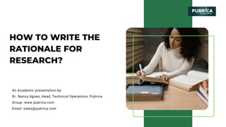 HOW TO WRITE THE
RATIONALE FOR
RESEARCH?
An Academic presentation by
Dr. Nancy Agnes, Head, Technical Operations, Pubrica
Group: www.pubrica.com
Email: sales@pubrica.com
 
