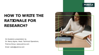 HOW TO WRI
TE THE
RATI
ONALE FOR
RESEARCH?
An Academic presentation by
Dr. Nancy Agnes, Head, Technical Operations,
Pubrica Group: www.pubrica.com
Email: sales@pubrica.com
 