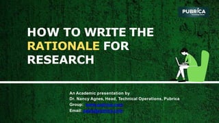 HOW TO WRITE THE
RATIONALE FOR
RESEARCH
An Academic presentation by
Dr. Nancy Agnes, Head, Technical Operations, Pubrica
Group: www.pubrica.com
Email: sales@pubrica.com
 