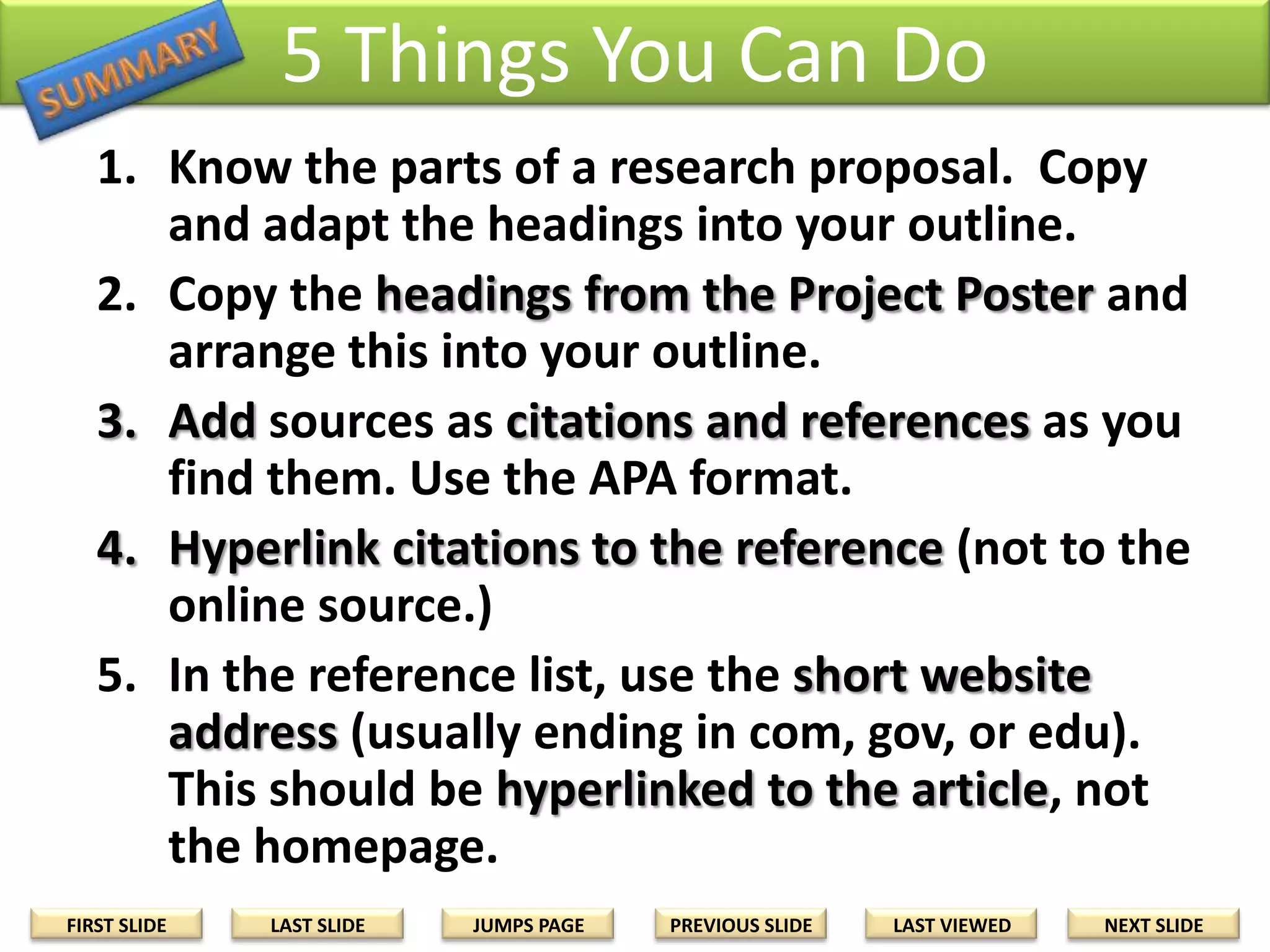 HOW TO COMPLETE THE OUTLINE OF RESEARCH QUESTIONS

FIVE THINGS

THAT YOU CAN DO

Image courtesy of (asonofgod.com

FIRST SLIDE

LAST SLIDE

JUMPS PAGE

PREVIOUS SLIDE

LAST VIEWED

NEXT SLIDE

 