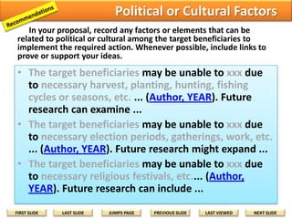 Lack of Technology
In your proposal, record any factors or elements that can be
related to lack of technology among the target beneficiaries to
implement the required action. Whenever possible, include links to
prove or support your ideas.

• The target beneficiaries may be unable to produce
or create the poster due to ... (Author, YEAR). It is
recommended that future research analyze ...
• The target beneficiaries may be unable to distribute
the poster due to ... (Author, YEAR). It is
recommended that future research focus on ...
• The target beneficiaries may be unable to display
the poster for maximum community access due to
... (Author, YEAR). It is recommended that future
research examine ...
FIRST SLIDE

LAST SLIDE

JUMPS PAGE

PREVIOUS SLIDE

LAST VIEWED

NEXT SLIDE

 