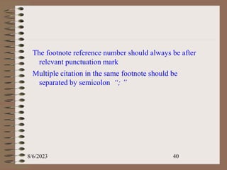 The footnote reference number should always be after
relevant punctuation mark
Multiple citation in the same footnote should be
separated by semicolon “; ”
8/6/2023 40
 
