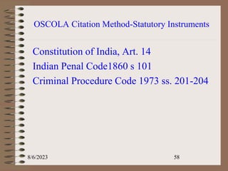 OSCOLA Citation Method-Statutory Instruments
Constitution of India, Art. 14
Indian Penal Code1860 s 101
Criminal Procedure Code 1973 ss. 201-204
8/6/2023 58
 