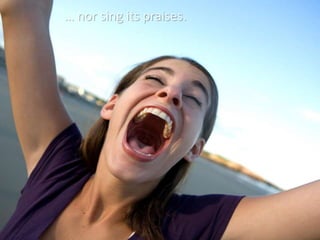 … nor sing its praises.
 