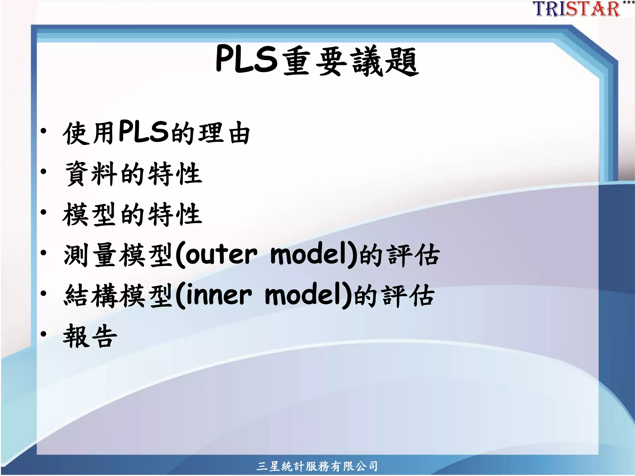 PLS重要議題 
•使用PLS的理由 
•資料的特性 
•模型的特性 
•測量模型(outer model)的評估 
•結構模型(inner model)的評估 
•報告 
三星統計服務有限公司 
 
