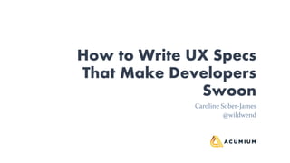 How to Write UX Specs
That Make Developers
Swoon
Caroline Sober-James
@wildwend
 