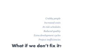 What if we don’t fix it?
Crabby people
Increased costs
At-risk schedules
Reduced quality
Extra development cycles
Project inefficiencies
 