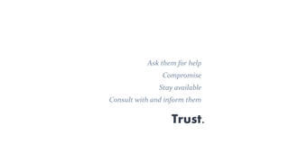 Ask them for help
Compromise
Stay available
Consult with and inform them
Trust.
 