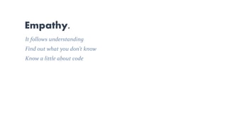 It follows understanding
Find out what you don’t know
Know a little about code
Empathy.
 