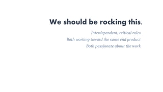 We should be rocking this.
Interdependent, critical roles
Both working toward the same end product
Both passionate about the work
 