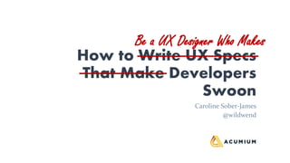 How to Write UX Specs
That Make Developers
Swoon
Caroline Sober-James
@wildwend
Be a UX Designer Who Makes
 