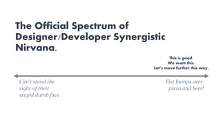 The Official Spectrum of
Designer/Developer Synergistic
Nirvana.
Can’t stand the
sight of their
stupid dumb face
Fist bumps over
pizza and beer!
This is good.
We want this.
Let’s move further this way.
 