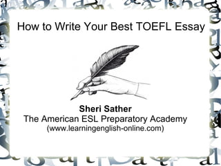 How to Write Your Best TOEFL Essay




             Sheri Sather
 The American ESL Preparatory Academy
      (www.learningenglish-online.com)
 