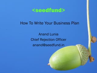 <seedfund>

How To Write Your Business Plan

          Anand Lunia
     Chief Rejection Officer
      anand@seedfund.in
 