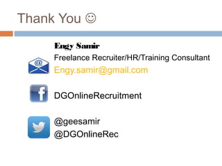 Thank You 
Engy Samir
Freelance Recruiter/HR/Training Consultant
Engy.samir@gmail.com
DGOnlineRecruitment
@geesamir
@DGOnlineRec
 